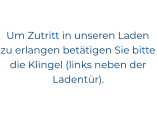 Um Zutritt in unseren Laden zu erlangen betätigen Sie bitte die Klingel (links neben der Ladentür).